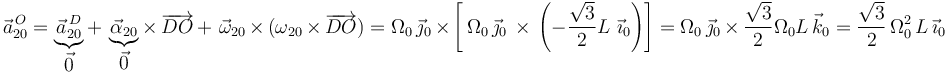 
\vec{a}^{\, O}_{20}=\underbrace{\vec{a}^{\, D}_{20}}_{\displaystyle\vec{0}}+\,\underbrace{\vec{\alpha}_{20}}_{\displaystyle\vec{0}}\times\,\overrightarrow{DO}\,+\,\,\vec{\omega}_{20}\,\times\,(\omega_{20}\,\times\,\overrightarrow{DO})=\Omega_0\,\vec{\jmath}_0\,\times\,\left[\,\Omega_0\,\vec{\jmath}_0\,\times\,\left(-\frac{\sqrt{3}}{2}L\,\,\vec{\imath}_0\right)\right]=\Omega_0\,\vec{\jmath}_0\,\times\,\frac{\sqrt{3}}{2}\Omega_0 L\,\vec{k}_0=\displaystyle\frac{\sqrt{3}}{2}\,\Omega_0^2\, L\,\vec{\imath}_0
