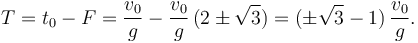 
T = t_0-F = \dfrac{v_0}{g} - \dfrac{v_0}{g}\,(2\pm \sqrt{3})
=
(\pm\sqrt{3}-1)\,\dfrac{v_0}{g}.
