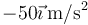 -50\vec{\imath}\,\mathrm{m}/\mathrm{s}^2