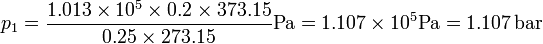 p_1= \frac{1.013\times 10^5\times 0.2\times 373.15}{0.25\times 273.15} \mathrm{Pa} = 1.107\times 10^5\mathrm{Pa} = 1.107\,\mathrm{bar}