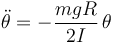 
\ddot{\theta} = -\dfrac{mgR}{2I}\,\theta
