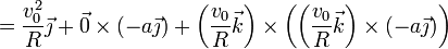 =
\frac{v_0^2}{R}\vec{\jmath}+\vec{0}\times(-a\vec{\jmath}) + \left(\frac{v_0}{R}\vec{k}\right)\times\left(\left(\frac{v_0}{R}\vec{k}\right)\times(-a\vec{\jmath})\right)