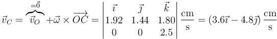 \vec{v}_C=\overbrace{\vec{v}_O}^{=\vec{0}}+\vec{\omega}\times\overrightarrow{OC}=\left|\begin{matrix} \vec{\imath} & \vec{\jmath} & \vec{k} \\ 1.92 & 1.44 & 1.80 \\ 0 & 0 & 2.5\end{matrix}\right|\frac{\mathrm{cm}}{\mathrm{s}}=\left(3.6\vec{\imath}-4.8\vec{\jmath}\right)\frac{\mathrm{cm}}{\mathrm{s}}