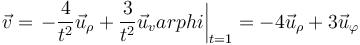 \vec{v}=\left.-\frac{4}{t^2}\vec{u}_\rho+\frac{3}{t^2}\vec{u}_varphi\right|_{t=1}=-4\vec{u}_\rho+3\vec{u}_\varphi