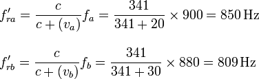 
\begin{array}[]{l}
  \displaystyle f'_{ra}=\frac{c}{c+(v_a)}f_a=\frac{341}{341+20}\times900=850\,\mathrm{Hz}\\ \\
  \displaystyle f'_{rb}=\frac{c}{c+(v_b)}f_b=\frac{341}{341+30}\times880=809\,\mathrm{Hz}
\end{array}
