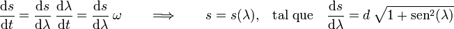 \frac{\mathrm{d}s}{\mathrm{d}t}=\frac{\mathrm{d}s}{\mathrm{d}\lambda}\ \frac{\mathrm{d}\lambda}{\mathrm{d}t}=\frac{\mathrm{d}s}{\mathrm{d}\lambda}\ \omega\qquad\Longrightarrow\qquad s=s(\lambda)\mathrm{,}\quad\mathrm{tal}\;\mathrm{que}\quad \frac{\mathrm{d}s}{\mathrm{d}\lambda}=d\ \sqrt{1+\mathrm{sen}^2(\lambda)}
