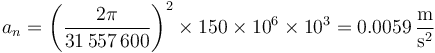 a_n = \left(\frac{2\pi}{31\,557\,600}\right)^2\times 150\times 10^6\times 10^3 = 0.0059\,\frac{\mathrm{m}}{\mathrm{s}^2}