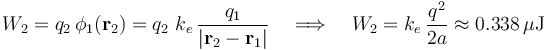 W_2=q_2\!\ \phi_1(\mathbf{r}_2)=q_2\ k_e\!\
\frac{q_1}{|\mathbf{r}_2-\mathbf{r}_1|}\quad\Longrightarrow\quad W_2=k_e\!\ \frac{q^2}{2a}\approx 0.338\,\mu\mathrm{J}