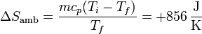 \Delta S_\mathrm{amb}=\frac{mc_p(T_i-T_f)}{T_f}=+856\,\frac{\mathrm{J}}{\mathrm{K}}