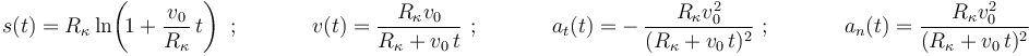 
s(t)=R_{\kappa}\,\mathrm{ln}\!\left(\!1+\displaystyle\frac{v_0}{R_{\kappa}}\,t\right)\,\,;\,\,\,\,\,\,\,\,\,\,\,\,\,\,\,\,\,\,\,\, v(t)=\displaystyle\frac{R_{\kappa}v_0}{R_{\kappa}+v_0\,t}\,\,;\,\,\,\,\,\,\,\,\,\,\,\,\,\,\,\,\,\,\,\,a_t(t)=-\,\displaystyle\frac{R_{\kappa}v_0^2}{(R_{\kappa}+v_0\,t)^2}\,\,;\,\,\,\,\,\,\,\,\,\,\,\,\,\,\,\,\,\,\,\,a_n(t)=\displaystyle\frac{R_{\kappa}v_0^2}{(R_{\kappa}+v_0\,t)^2}
