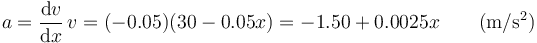 a = \frac{\mathrm{d}v}{\mathrm{d}x}\,v = (-0.05)(30-0.05x) = -1.50+0.0025x\qquad (\mathrm{m}/\mathrm{s}^2)