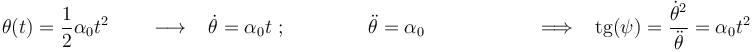 \theta(t)=\displaystyle\frac{1}{2}\alpha_0 t^{2}\,\,\,\,\,\,\,\,\,\,\,\,\longrightarrow\,\,\,\,\,\dot{\theta}=\alpha_0 t\,\,;\qquad\qquad\,\ddot{\theta}=\alpha_0\,\,\,\,\,\qquad\qquad\,\,\,\,\,\Longrightarrow\,\,\,\,\,\mathrm{tg}(\psi)=\frac{\dot{\theta}^2}{\ddot{\theta}}=\alpha_0 t^2