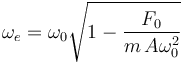 
\omega_e = \omega_0\sqrt{1-\dfrac{F_0}{m\,A\omega_0^2}}
