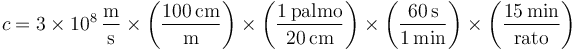 c = 3\times 10^8\,\frac{\mathrm{m}}{\mathrm{s}}\times\left(\frac{100\,\mathrm{cm}}{\mathrm{m}}\right)\times\left(\frac{1\,\mathrm{palmo}}{20\,\mathrm{cm}}\right)\times\left(\frac{60\,\mathrm{s}}{1\,\mathrm{min}}\right)\times\left(\frac{15\,\mathrm{min}}{\mathrm{rato}}\right) 