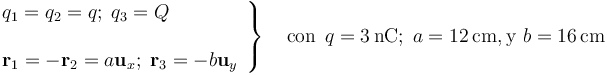 \left.\begin{array}{l}q_1=q_2=q\mathrm{;}\,\;q_3=Q\\ \\ \mathbf{r}_1=-\mathbf{r}_2=a\mathbf{u}_x\mathrm{;}\,\;\mathbf{r}_3=-b\mathbf{u}_y\end{array}\right\}\quad\mathrm{con}\,\;q=3\,\mathrm{nC;}\;\, a=12\,\mathrm{cm,}\,\mathrm{y}\,\, b=16\,\mathrm{cm}