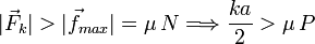 
\displaystyle |\vec{F}_k| > |\vec{f}_{max}| = \mu\,N \Longrightarrow \frac{ka}{2} > \mu\,P
