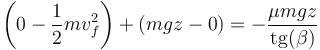 \left(0-\frac{1}{2}mv_f^2\right)+(mgz-0) = -\frac{\mu m g z}{\mathrm{tg}(\beta)}