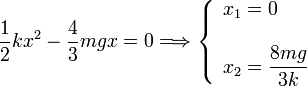 
  \dfrac{1}{2}kx^2-\dfrac{4}{3}mgx=0\Longrightarrow
  \left\{
    \begin{array}{l}
      x_1 = 0\\ \\ x_2 = \dfrac{8mg}{3k}
    \end{array}
  \right.
