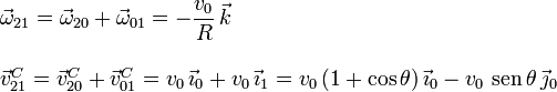 
  \begin{array}{l}
    \vec{\omega}_{21}=\vec{\omega}_{20}+\vec{\omega}_{01}=-\dfrac{v_0}{R}\,\vec{k}\\ \\
    \vec{v}_{21}^C=\vec{v}_{20}^C+\vec{v}_{01}^C = v_0\,\vec{\imath}_0+ v_0\,\vec{\imath}_1 = v_0\,(1+\cos\theta)\,\vec{\imath}_0-v_0\,\,\mathrm{sen}\,\theta\,\vec{\jmath}_0
  \end{array}
