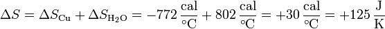 \Delta S=\Delta S_\mathrm{Cu}+\Delta S_\mathrm{H_2O} = -772\,\frac{\mathrm{cal}}{^\circ\mathrm{C}}+ 802\,\frac{\mathrm{cal}}{^\circ\mathrm{C}}= +30\,\frac{\mathrm{cal}}{^\circ\mathrm{C}} = +125\,\frac{\mathrm{J}}{\mathrm{K}}