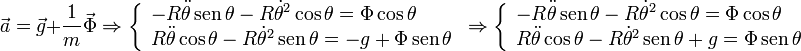 
\vec{a} = \vec{g}+\frac{1}{m}\vec{\Phi}
\Rightarrow
\left\{
\begin{array}{l}
-R\ddot{\theta}\,\mathrm{sen}\,\theta-R\dot{\theta}^2\cos\theta = \Phi\cos\theta \\
R\ddot{\theta}\cos\theta-R\dot{\theta}^2\,\mathrm{sen}\,\theta = -g + \Phi\,\mathrm{sen}\,\theta
\end{array}
\right.
\Rightarrow
\left\{
\begin{array}{l}
-R\ddot{\theta}\,\mathrm{sen}\,\theta-R\dot{\theta}^2\cos\theta = \Phi\cos\theta \\
R\ddot{\theta}\cos\theta-R\dot{\theta}^2\,\mathrm{sen}\,\theta +g = \Phi\,\mathrm{sen}\,\theta
\end{array}
\right.
