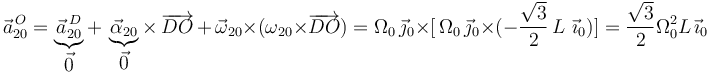 
\vec{a}^{\, O}_{20}=\underbrace{\vec{a}^{\, D}_{20}}_{\displaystyle\vec{0}}+\,\underbrace{\vec{\alpha}_{20}}_{\displaystyle\vec{0}}\times\,\overrightarrow{DO}\,+\,\vec{\omega}_{20}\times(\omega_{20}\times\overrightarrow{DO})=\Omega_0\,\vec{\jmath}_0\times[\,\Omega_0\,\vec{\jmath}_0\times (-\frac{\sqrt{3}}{2}\,L\,\,\vec{\imath}_0)]=\displaystyle\frac{\sqrt{3}}{2}\Omega_0^2 L\,\vec{\imath}_0
