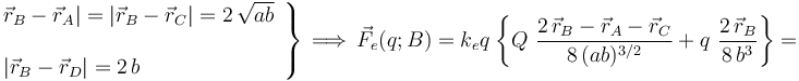 \left.\begin{array}{l}\vec{r}_B-\vec{r}_A|=|\vec{r}_B-\vec{r}_C|= 2\!\ \sqrt{ab}\\ \\ |\vec{r}_B-\vec{r}_D|= 2\!\ b\end{array}\right\} \,\Longrightarrow\, \vec{F}_e(q;B)=k_e q \!\ \left\{Q\ \frac{2\!\ \vec{r}_B-\vec{r}_A-\vec{r}_C}{8\!\ (ab)^{3/2}}+ q\ \frac{2\!\ \vec{r}_B}{8\!\ b^3}\right\}=
