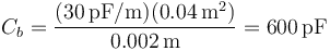 C_b=\frac{(30\,\mathrm{pF}/\mathrm{m})(0.04\,\mathrm{m}^2)}{0.002\,\mathrm{m}}=600\,\mathrm{pF}