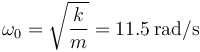 
\omega_0 = \sqrt{\dfrac{k}{m}} = 11.5\,\mathrm{rad/s}
