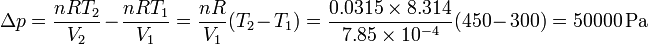 \Delta p = \frac{nRT_2}{V_2}-\frac{nRT_1}{V_1}=\frac{nR}{V_1}(T_2-T_1) = \frac{0.0315\times 8.314}{7.85\times 10^{-4}}(450-300)=50000\,\mathrm{Pa}