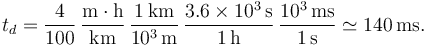 
t_d = \dfrac{4}{100}\,\dfrac{\mathrm{m}\cdot\mathrm{h}}{\mathrm{km}}
\,\dfrac{1\,\mathrm{km}}{10^3\,\mathrm{m}}\,\dfrac{3.6\times10^3\,\mathrm{s}}{1\,\mathrm{h}}\,\dfrac{10^3\,\mathrm{ms}}{1\,\mathrm{s}}
\simeq 140\,\mathrm{ms}.
