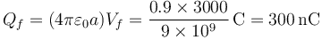 Q_f = (4\pi\varepsilon_0 a)V_f = \frac{0.9\times 3000}{9\times 10^9}\,\mathrm{C}=300\,\mathrm{nC}