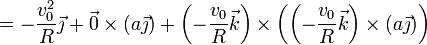 =
-\frac{v_0^2}{R}\vec{\jmath}+\vec{0}\times(a\vec{\jmath}) + \left(-\frac{v_0}{R}\vec{k}\right)\times\left(\left(-\frac{v_0}{R}\vec{k}\right)\times(a\vec{\jmath})\right)