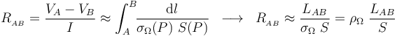 R_{{}_{AB}}=\frac{V_A- V_B}{I}\approx\int_A^B\!\!\frac{\mathrm{d}l}{\sigma_{\Omega}(P)\ S(P)}\;\;\longrightarrow\;\;R_{{}_{AB}}\approx\frac{L_{AB}}{\sigma_{\Omega}\ S}=\rho_{\Omega}\ \frac{L_{AB}}{S}