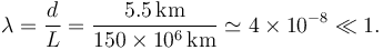 
\lambda = \dfrac{d}{L} = \dfrac{5.5\,\mathrm{km}}{150\times10^{6}\,\mathrm{km}} \simeq 4\times10^{-8} \ll 1.
