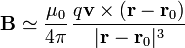 \mathbf{B}\simeq \frac{\mu_0}{4\pi}\,\frac{q\mathbf{v}\times(\mathbf{r}-\mathbf{r}_0)}{|\mathbf{r}-\mathbf{r}_0|^3}