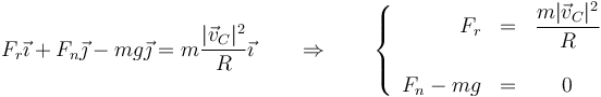 F_r\vec{\imath}+F_n\vec{\jmath}-mg\vec{\jmath}=m\frac{|\vec{v}_C|^2}{R}\vec{\imath}\qquad\Rightarrow\qquad \left\{\begin{array}{rlc} F_r & = & \displaystyle \frac{m|\vec{v}_C|^2}{R}\\ && \\ F_n - mg & = & 0 \end{array}\right.