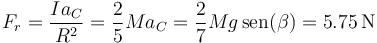 F_r = \frac{Ia_C}{R^2}=\frac{2}{5}Ma_C = \frac{2}{7}Mg\,\mathrm{sen}(\beta) = 5.75\,\mathrm{N}