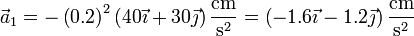 \vec{a}_1 = -\left(0.2\right)^2\left(40\vec{\imath}+30\vec{\jmath}\right)\frac{\mathrm{cm}}{\mathrm{s}^2} = \left(-1.6\vec{\imath}-1.2\vec{\jmath}\right)\frac{\mathrm{cm}}{\mathrm{s}^2}