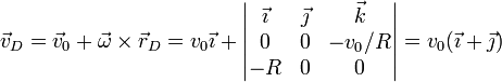 \vec{v}_D= \vec{v}_0 +\vec{\omega}\times\vec{r}_D=v_0\vec{\imath}+\left|\begin{matrix}\vec{\imath} & \vec{\jmath} & \vec{k} \\ 0 & 0 & -v_0/R \\ -R & 0 & 0 \end{matrix}\right| = v_0(\vec{\imath}+\vec{\jmath})