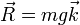 \vec{R} = mg\vec{k}