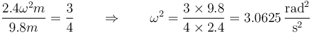 \frac{2.4\omega^2m}{9.8m}=\frac{3}{4}\qquad\Rightarrow\qquad \omega^2 = \frac{3\times 9.8}{4\times 2.4}=3.0625\,\frac{\mathrm{rad}^2}{\mathrm{s}^2}