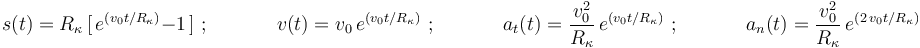 
s(t)=R_{\kappa}\,[\,e^{(v_0t/R_{\kappa})}-1\,]\,\,;\,\,\,\,\,\,\,\,\,\,\,\,\,\,\,\,\,\,\,\, v(t)=v_0\,e^{(v_0t/R_{\kappa})}\,\,;\,\,\,\,\,\,\,\,\,\,\,\,\,\,\,\,\,\,\,\,a_t(t)=\displaystyle\frac{v_0^2}{R_{\kappa}}\,e^{(v_0t/R_{\kappa})}\,\,;\,\,\,\,\,\,\,\,\,\,\,\,\,\,\,\,\,\,\,\,a_n(t)=\displaystyle\frac{v_0^2}{R_{\kappa}}\,e^{(2\,v_0t/R_{\kappa})}
