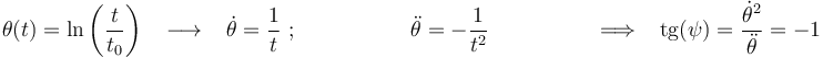 \theta(t)=\mathrm{ln}\left(\displaystyle\frac{t}{t_0}\right)\,\,\,\,\,\longrightarrow\,\,\,\,\,\dot{\theta}=\frac{1}{t}\,\,;\qquad\qquad\,\,\,\,\,\,\,\ddot{\theta}=-\frac{1}{t^2}\,\,\,\,\,\qquad\qquad\Longrightarrow\,\,\,\,\,\mathrm{tg}(\psi)=\frac{\dot{\theta}^2}{\ddot{\theta}}=-1