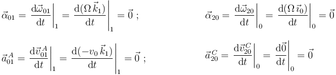 
\begin{array}{l} \vec{\alpha}_{01}=\displaystyle\left.\frac{\mathrm{d}\vec{\omega}_{01}}{\mathrm{d}t}\right|_1=\displaystyle\left.\frac{\mathrm{d}(\Omega\,\vec{k}_1)}{\mathrm{d}t}\right|_1=\vec{0}\,\,; \\ \\ \vec{a}^{\, A}_{01}=\displaystyle\left.\frac{\mathrm{d}\vec{v}^{\, A}_{01}}{\mathrm{d}t}\right|_1=\displaystyle\left.\frac{\mathrm{d}(-v_0\,\vec{k}_1)}{\mathrm{d}t}\right|_1=\vec{0}\,\,; \end{array}\,\,\,\,\,\,\,\,\,\,\,\,\,\,\,\,\,\,\,\,\,\,\,\,\,\,\,\,\,\, \begin{array}{l} \vec{\alpha}_{20}=\displaystyle\left.\frac{\mathrm{d}\vec{\omega}_{20}}{\mathrm{d}t}\right|_0=\displaystyle\left.\frac{\mathrm{d}(\Omega\,\vec{\imath}_0)}{\mathrm{d}t}\right|_0=\vec{0} \\ \\ \vec{a}^{\, C}_{20}=\displaystyle\left.\frac{\mathrm{d}\vec{v}^{\, C}_{20}}{\mathrm{d}t}\right|_0=\displaystyle\left.\frac{\mathrm{d}\vec{0}}{\mathrm{d}t}\right|_0=\vec{0} \end{array}
