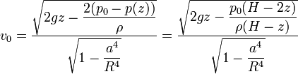 v_0 = \frac{\sqrt{2gz-\displaystyle\frac{2(p_0-p(z))}{\rho}}}{\sqrt{1-\displaystyle\frac{a^4}{R^4}}}=\frac{\sqrt{2gz - \displaystyle\frac{p_0(H-2z)}{\rho(H-z)}}}{\sqrt{1-\displaystyle\frac{a^4}{R^4}}}
