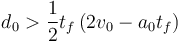 
d_0 > \dfrac{1}{2}t_f\,(2v_0-a_0t_f)
