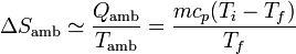 \Delta S_\mathrm{amb}\simeq\frac{Q_\mathrm{amb}}{T_\mathrm{amb}} = \frac{mc_p(T_i-T_f)}{T_f} 