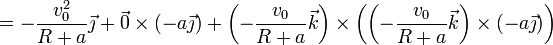 =
-\frac{v_0^2}{R+a}\vec{\jmath}+\vec{0}\times(-a\vec{\jmath}) + \left(-\frac{v_0}{R+a}\vec{k}\right)\times\left(\left(-\frac{v_0}{R+a}\vec{k}\right)\times(-a\vec{\jmath})\right)