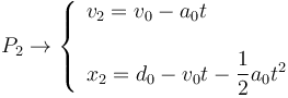 
P_2 \to
\left\{
\begin{array}{l}
v_2 = v_0 - a_0 t\\
\\
x_2 = d_0 - v_0t - \dfrac{1}{2}a_0 t^2
\end{array}
\right.
